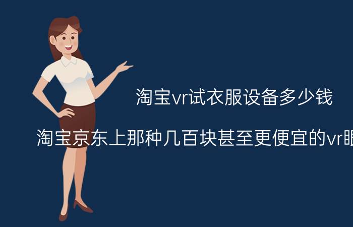 淘宝vr试衣服设备多少钱 淘宝京东上那种几百块甚至更便宜的vr眼镜能用吗？